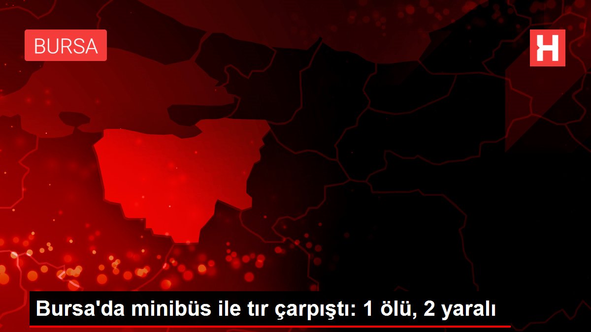 Bursa’da minibüs ile tır çarpıştı: 1 ölü, 2 yaralı